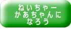 ねいちゃー かあちゃんに なろう 